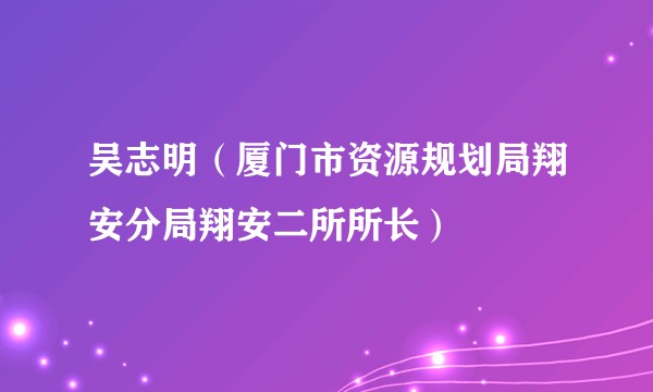 吴志明(厦门市资源规划局翔安分局翔安二所所长)
