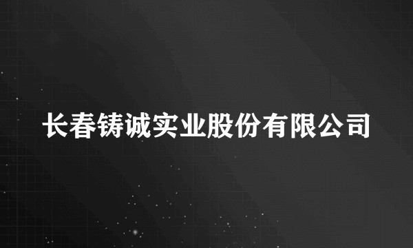 长春铸诚实业股份有限公司
