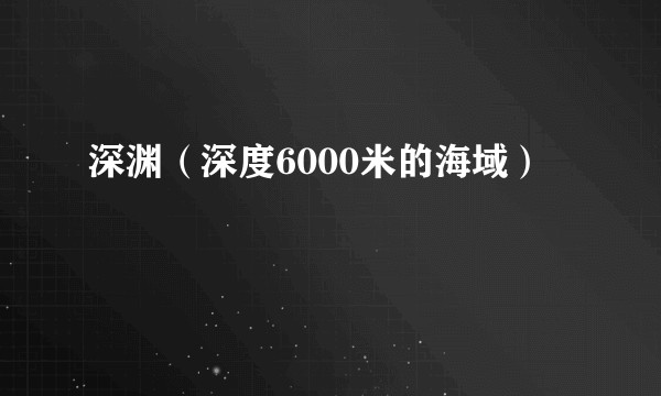 深渊(深度6000米的海域)