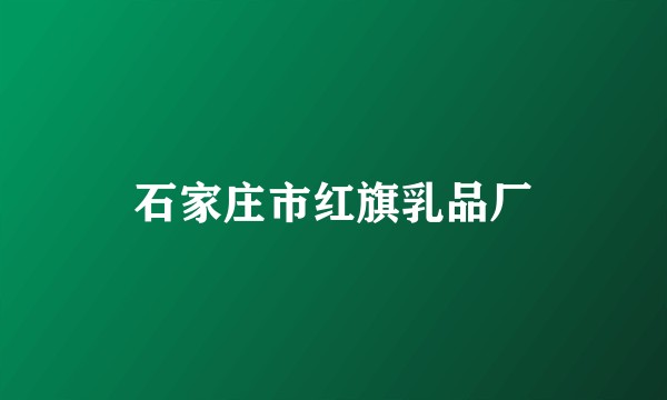 石家庄市红旗乳品厂