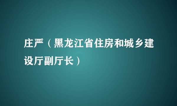 庄严（黑龙江省住房和城乡建设厅副厅长）
