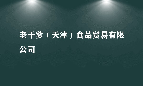老干爹（天津）食品贸易有限公司