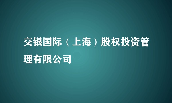 交银国际（上海）股权投资管理有限公司