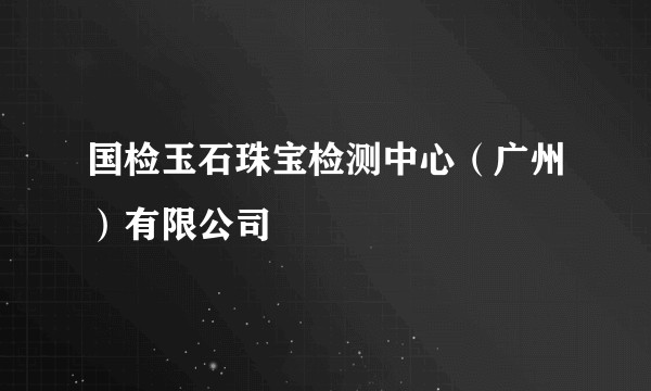 国检玉石珠宝检测中心（广州）有限公司
