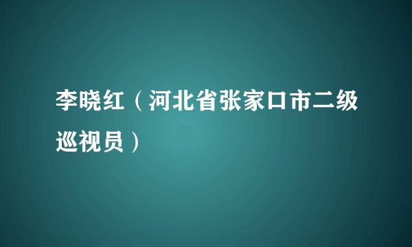 李晓红(河北省张家口市二级巡视员)