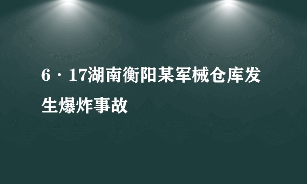 6·17湖南衡阳某军械仓库发生爆炸事故