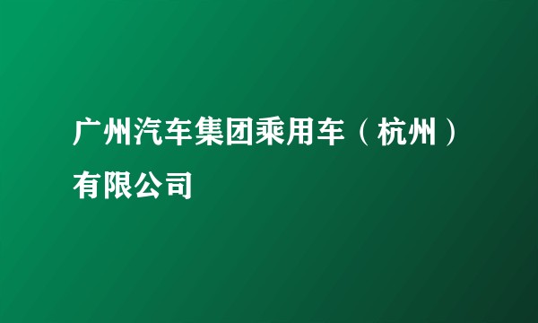 广州汽车集团乘用车（杭州）有限公司