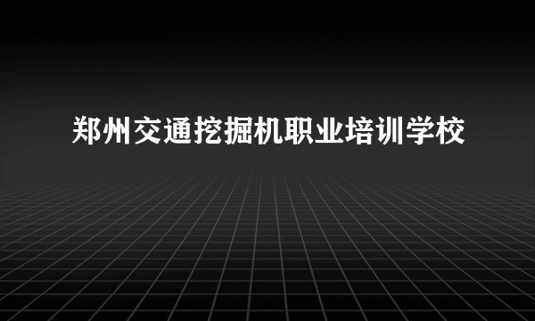 郑州交通挖掘机职业培训学校