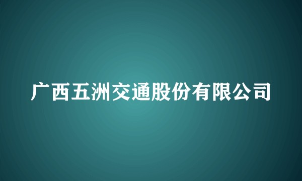 广西五洲交通股份有限公司