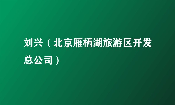 刘兴(北京雁栖湖旅游区开发总公司)