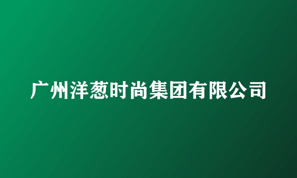 广州洋葱时尚集团有限公司