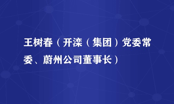 王树春(开滦(集团)党委常委、蔚州公司董事长)