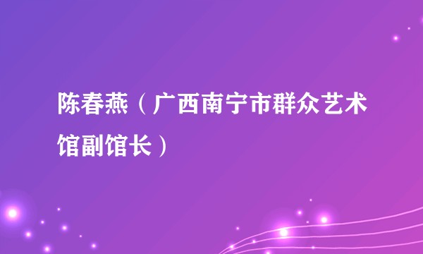 陈春燕（广西南宁市群众艺术馆副馆长）