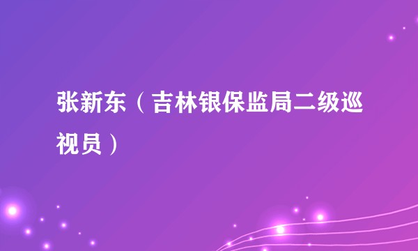张新东（吉林银保监局二级巡视员）