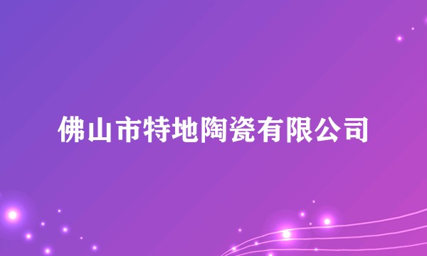 佛山市特地陶瓷有限公司