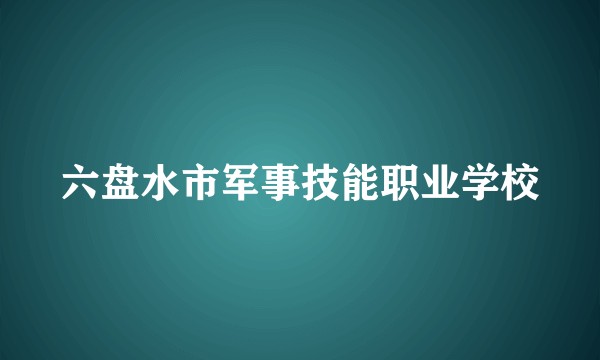 六盘水市军事技能职业学校