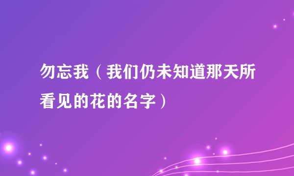 勿忘我(我们仍未知道那天所看见的花的名字)