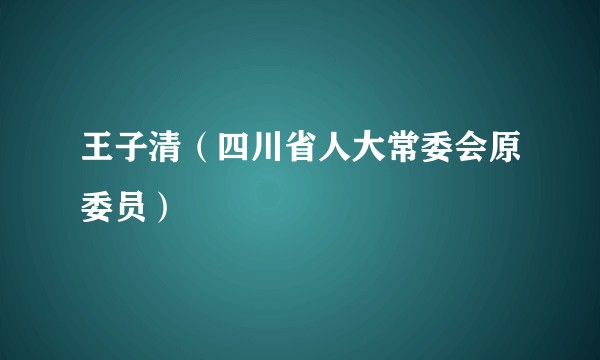王子清（四川省人大常委会原委员）