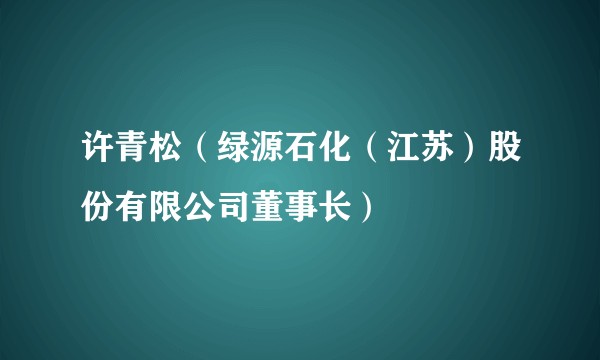许青松（绿源石化（江苏）股份有限公司董事长）