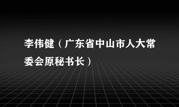 李伟健（广东省中山市人大常委会原秘书长）