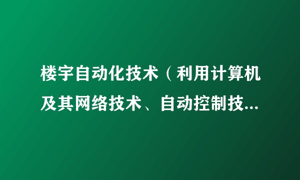 楼宇自动化技术(利用计算机及其网络技术、自动控制技术和通信技术构建的高度自动化的综合管理和控制系统)