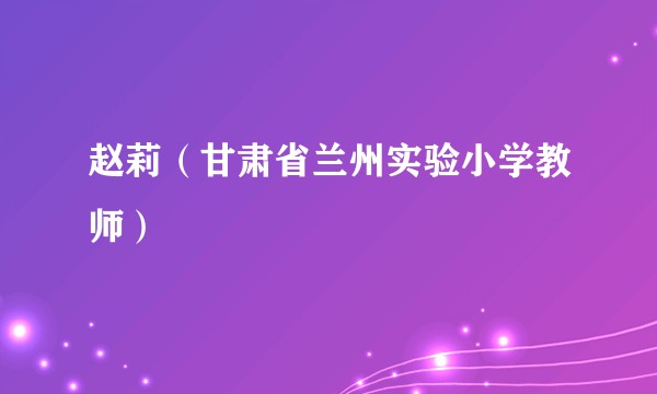 赵莉(甘肃省兰州实验小学教师)
