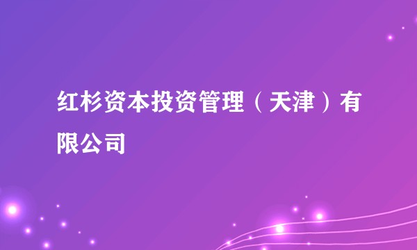 红杉资本投资管理（天津）有限公司