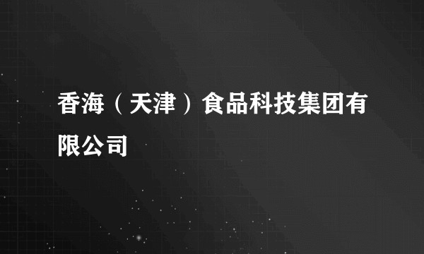 香海(天津)食品科技集团有限公司