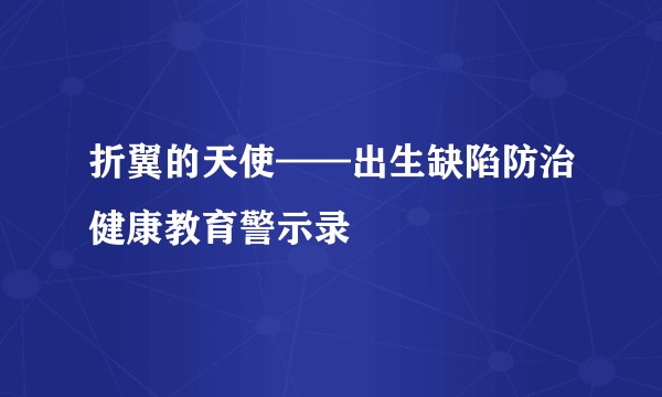 折翼的天使——出生缺陷防治健康教育警示录