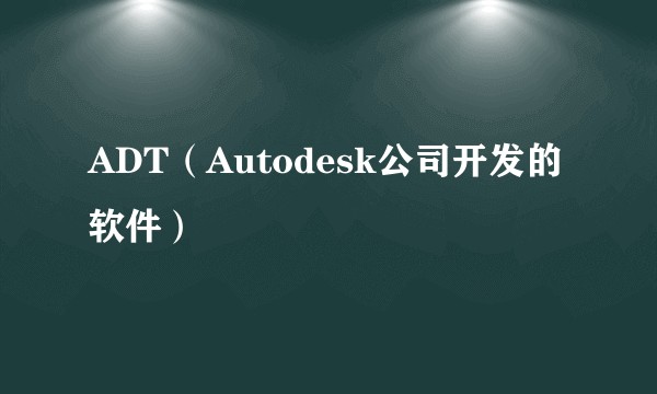 ADT（Autodesk公司开发的软件）