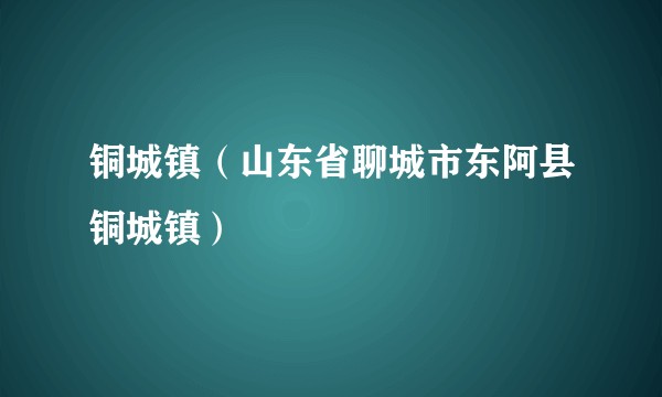 铜城镇（山东省聊城市东阿县铜城镇）