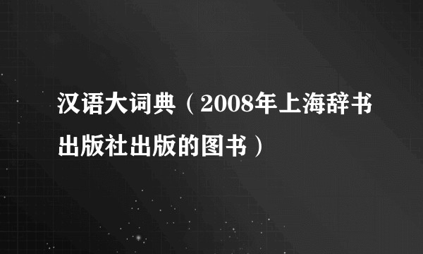 汉语大词典（2008年上海辞书出版社出版的图书）