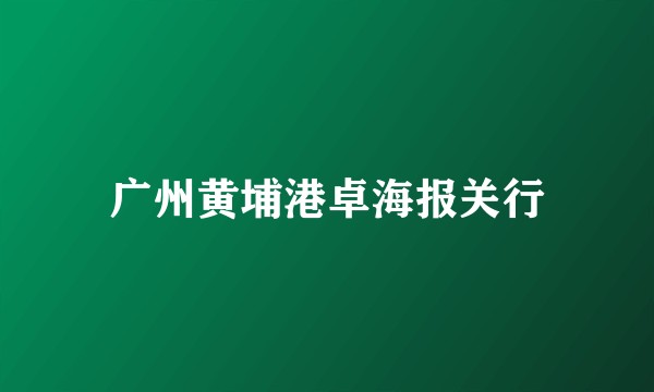 广州黄埔港卓海报关行