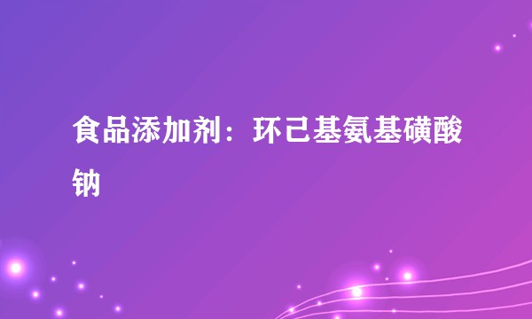 食品添加剂:环己基氨基磺酸钠