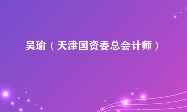 吴瑜(天津国资委总会计师)
