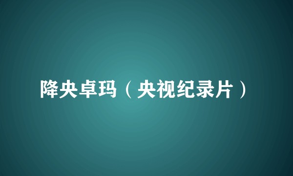 降央卓玛（央视纪录片）
