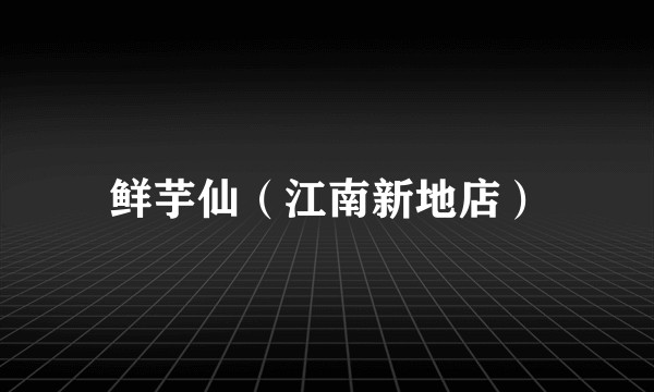 鲜芋仙（江南新地店）