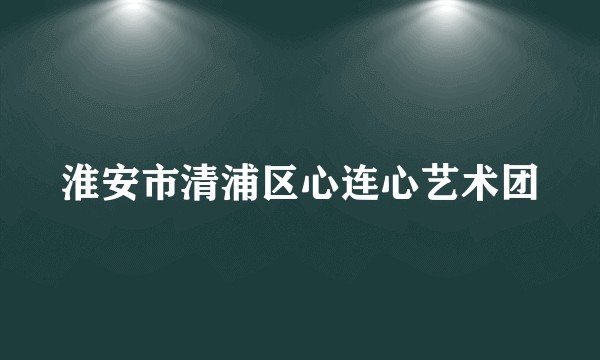 淮安市清浦区心连心艺术团