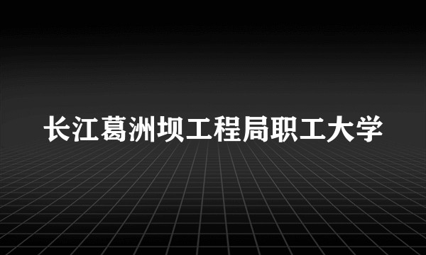 长江葛洲坝工程局职工大学