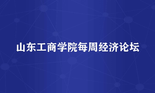 山东工商学院每周经济论坛