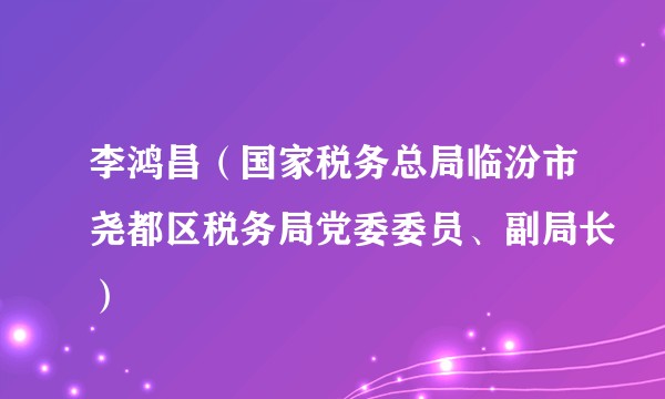 李鸿昌(国家税务总局临汾市尧都区税务局党委委员、副局长)