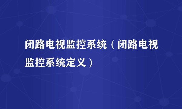 闭路电视监控系统（闭路电视监控系统定义）