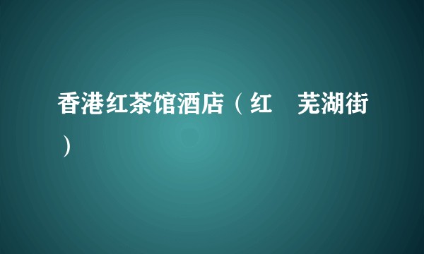 香港红茶馆酒店(红磡芜湖街)