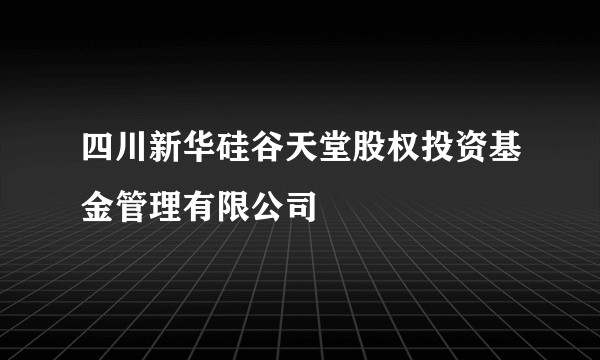 四川新华硅谷天堂股权投资基金管理有限公司