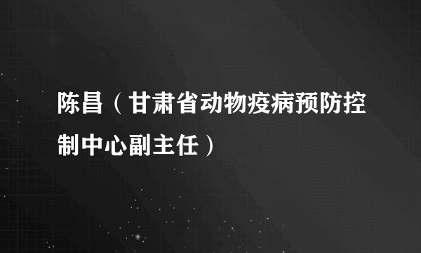 陈昌(甘肃省动物疫病预防控制中心副主任)