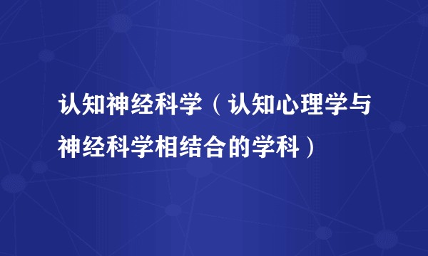 认知神经科学（认知心理学与神经科学相结合的学科）