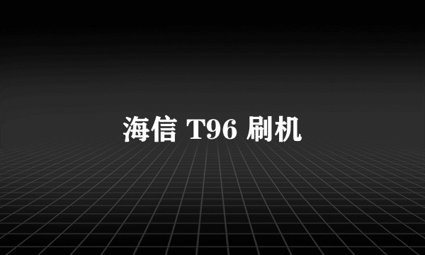 海信 T96 刷机