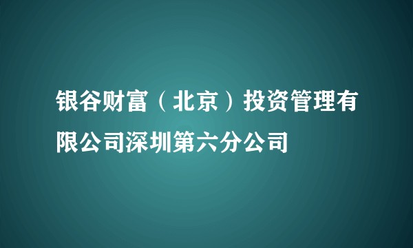 银谷财富（北京）投资管理有限公司深圳第六分公司