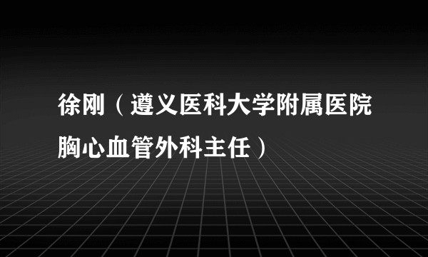徐刚（遵义医科大学附属医院胸心血管外科主任）