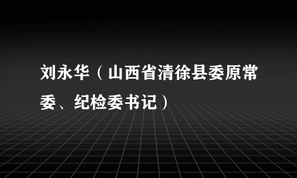 刘永华(山西省清徐县委原常委、纪检委书记)